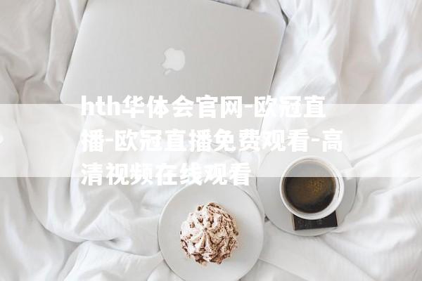 hth华体会官网-欧冠直播-欧冠直播免费观看-高清视频在线观看