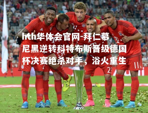 拜仁慕尼黑逆转科特布斯晋级德国杯决赛绝杀对手，浴火重生