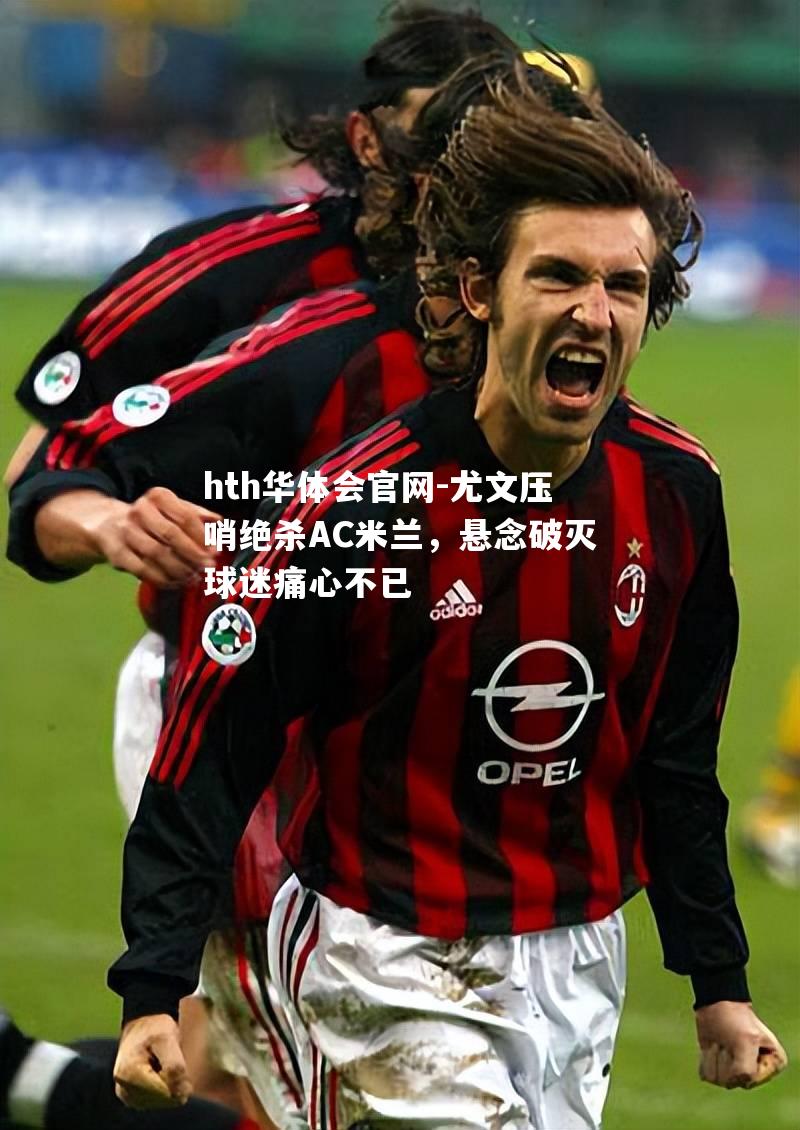 尤文压哨绝杀AC米兰，悬念破灭球迷痛心不已
