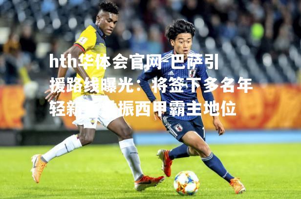 巴萨引援路线曝光：将签下多名年轻新秀重振西甲霸主地位