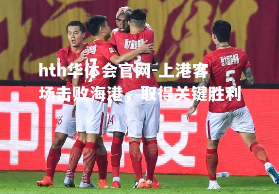 上港客场击败海港，取得关键胜利
