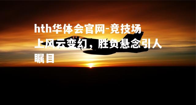 竞技场上风云变幻，胜负悬念引人瞩目