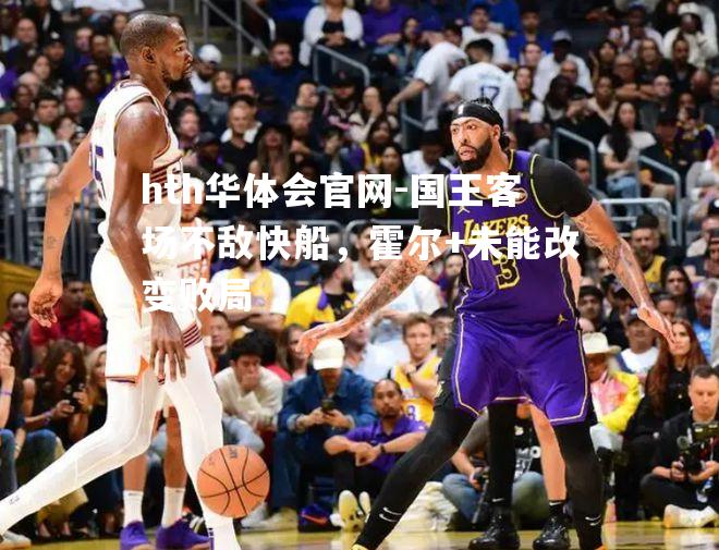 国王客场不敌快船，霍尔+未能改变败局