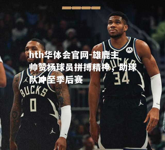 雄鹿主帅赞扬球员拼搏精神，助球队冲至季后赛