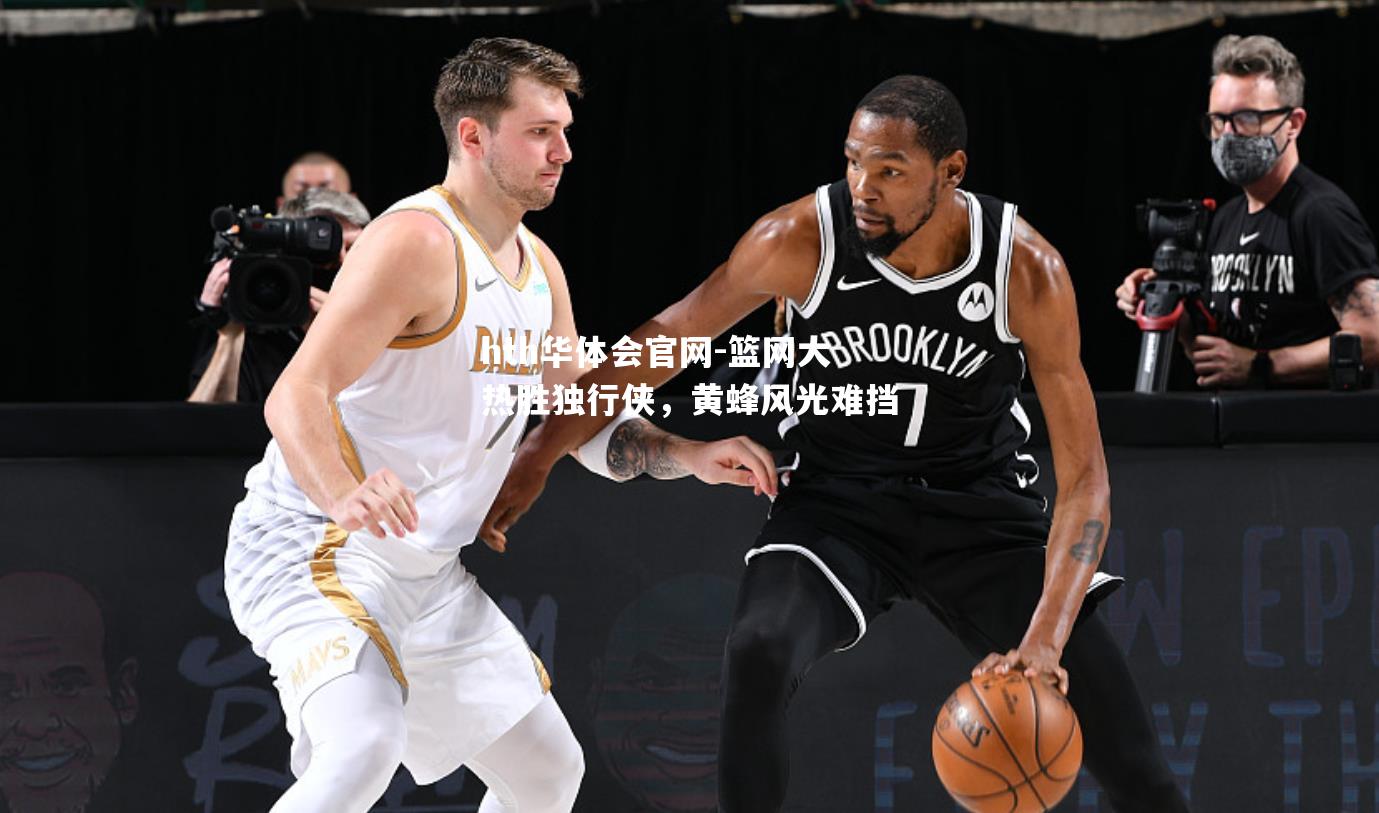 篮网大热胜独行侠，黄蜂风光难挡