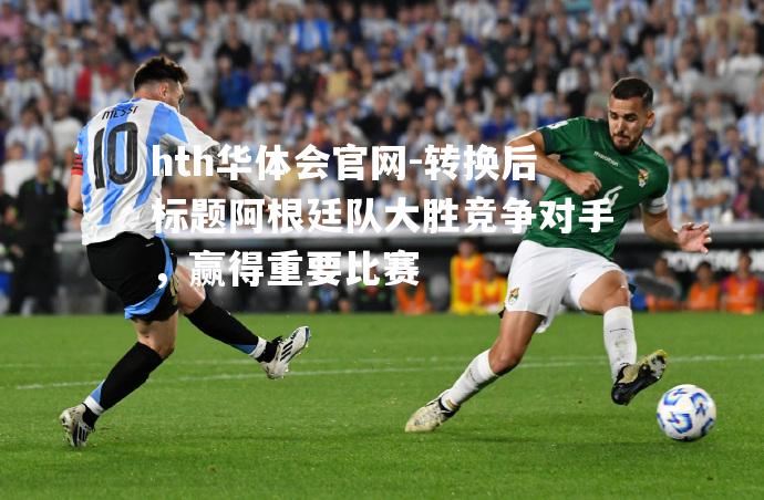 转换后标题阿根廷队大胜竞争对手，赢得重要比赛
