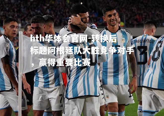 转换后标题阿根廷队大胜竞争对手，赢得重要比赛